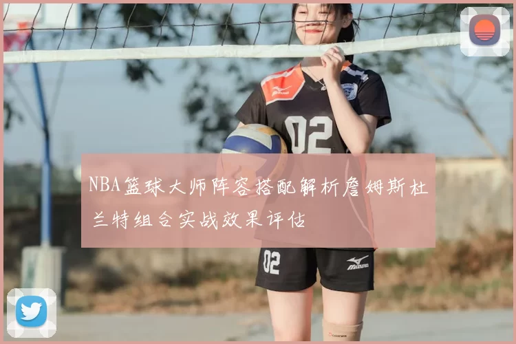 NBA篮球大师阵容搭配解析詹姆斯杜兰特组合实战效果评估