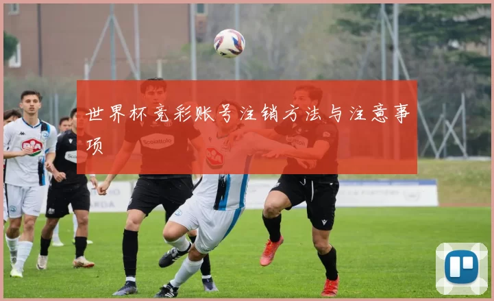 世界杯竞彩账号注销方法与注意事项