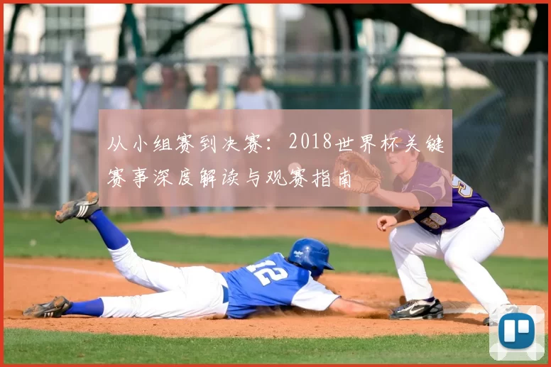 从小组赛到决赛：2018世界杯关键赛事深度解读与观赛指南