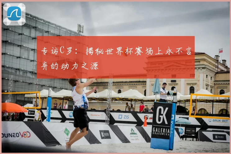 专访C罗:揭秘世界杯赛场上永不言弃的动力之源