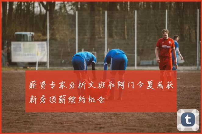 薪资专家分析文班和阿门今夏或获新秀顶薪续约机会