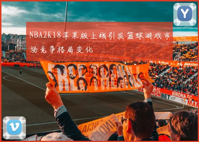 NBA2K18苹果版上线引发篮球游戏市场竞争格局变化