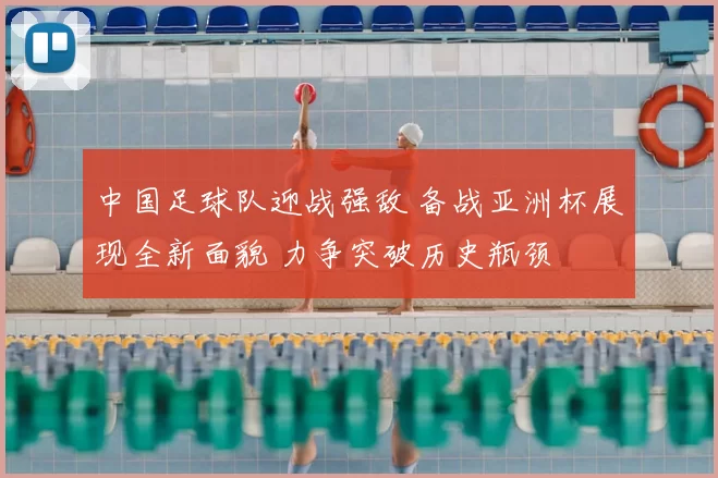 中国足球队迎战强敌 备战亚洲杯展现全新面貌 力争突破历史瓶颈