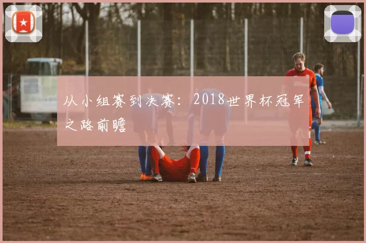 从小组赛到决赛：2018世界杯冠军之路前瞻