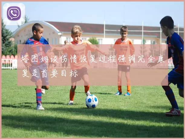 塔图姆谈伤情恢复过程强调完全康复是首要目标