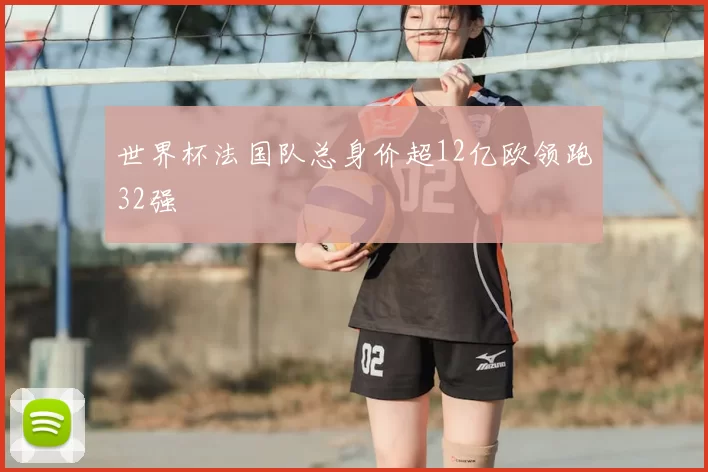 世界杯法国队总身价超12亿欧领跑32强
