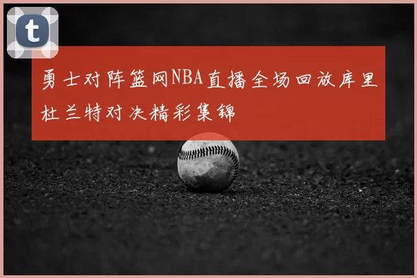 勇士对阵篮网NBA直播全场回放库里杜兰特对决精彩集锦