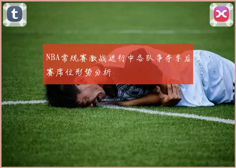 NBA常规赛激战进行中各队争夺季后赛席位形势分析