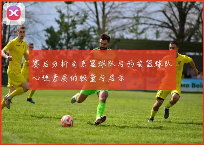 赛后分析南京篮球队与西安篮球队心理素质的较量与启示