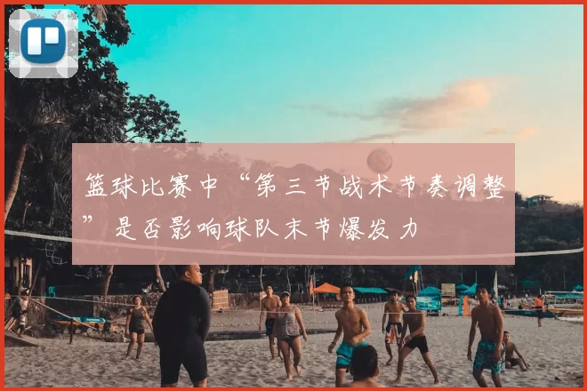 篮球比赛中“第三节战术节奏调整”是否影响球队末节爆发力