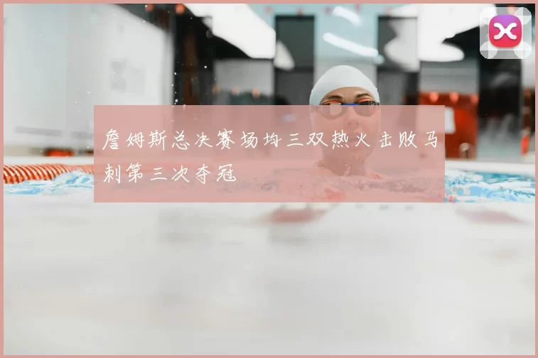 詹姆斯总决赛场均三双热火击败马刺第三次夺冠