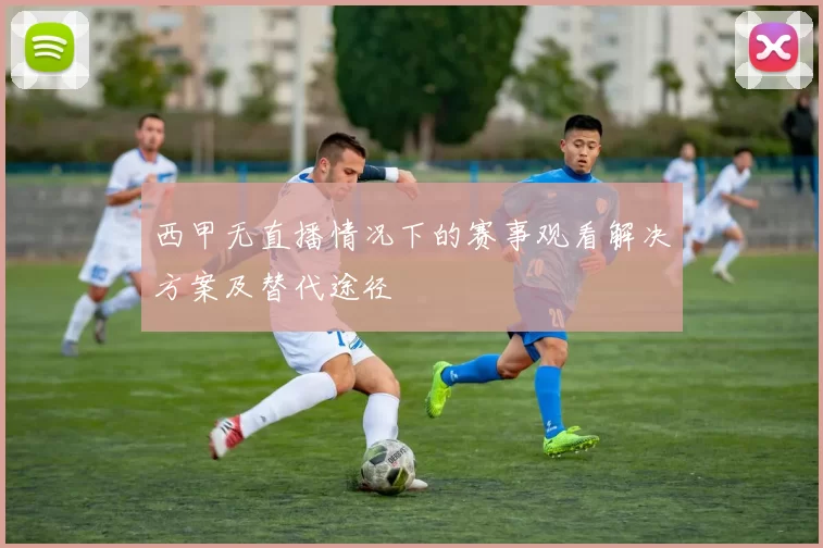西甲无直播情况下的赛事观看解决方案及替代途径