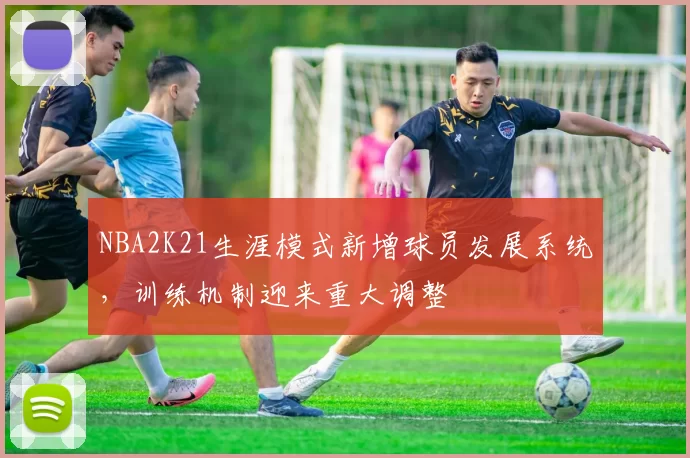 NBA2K21生涯模式新增球员发展系统,训练机制迎来重大调整