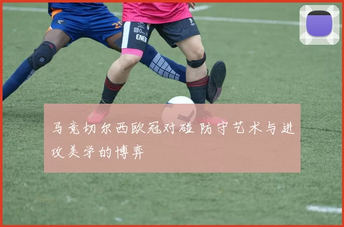马竞切尔西欧冠对碰 防守艺术与进攻美学的博弈