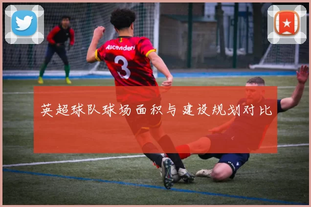 英超球队球场面积与建设规划对比