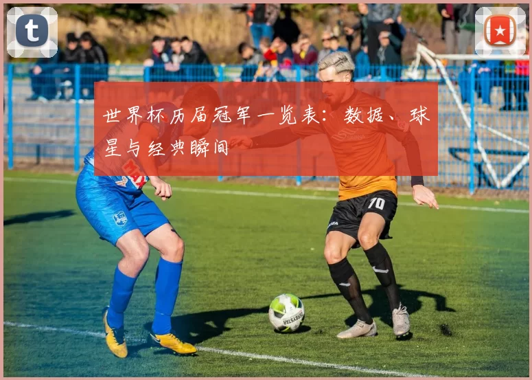 世界杯历届冠军一览表：数据、球星与经典瞬间