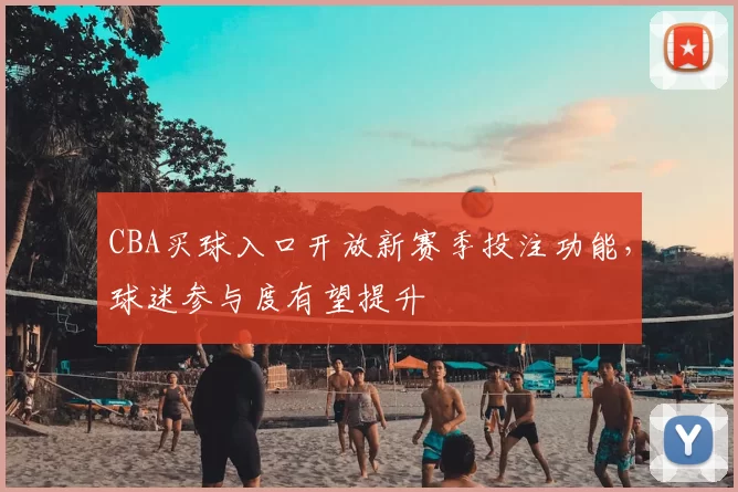 CBA买球入口开放新赛季投注功能,球迷参与度有望提升