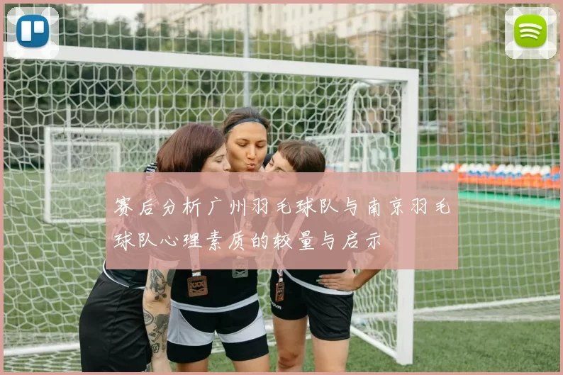 赛后分析广州羽毛球队与南京羽毛球队心理素质的较量与启示