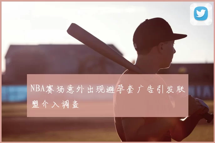 NBA赛场意外出现避孕套广告引发联盟介入调查