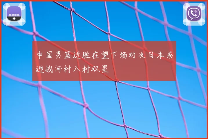 中国男篮连胜在望下场对决日本或迎战河村八村双星