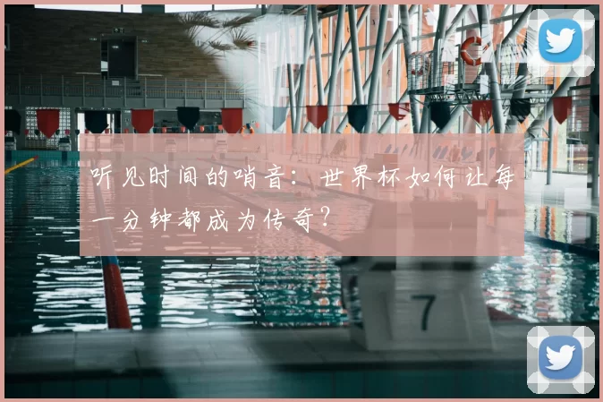 听见时间的哨音：世界杯如何让每一分钟都成为传奇？