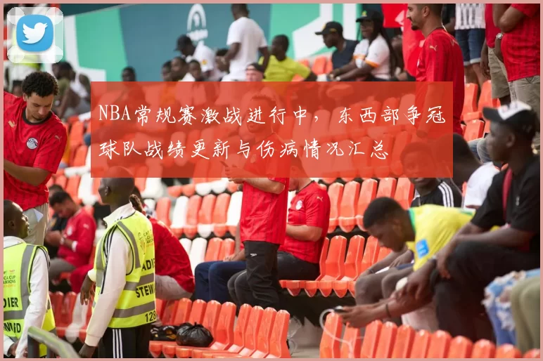 NBA常规赛激战进行中,东西部争冠球队战绩更新与伤病情况汇总