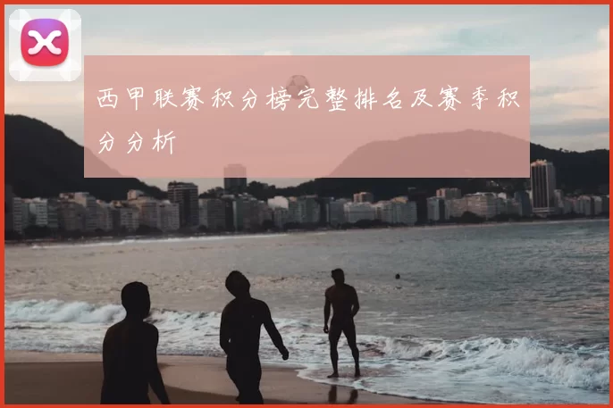 西甲联赛积分榜完整排名及赛季积分分析