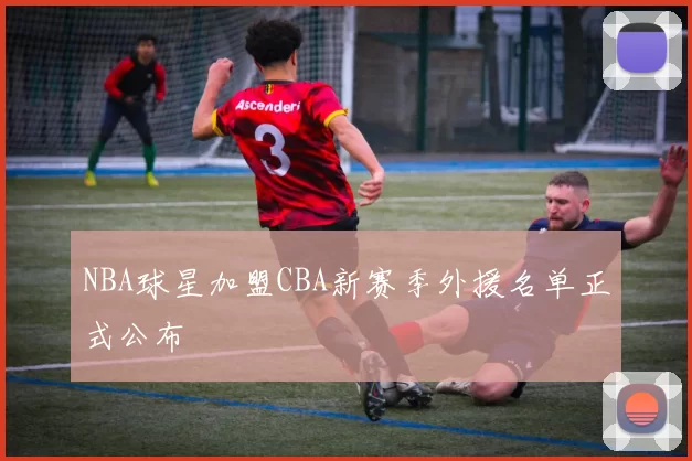 NBA球星加盟CBA新赛季外援名单正式公布