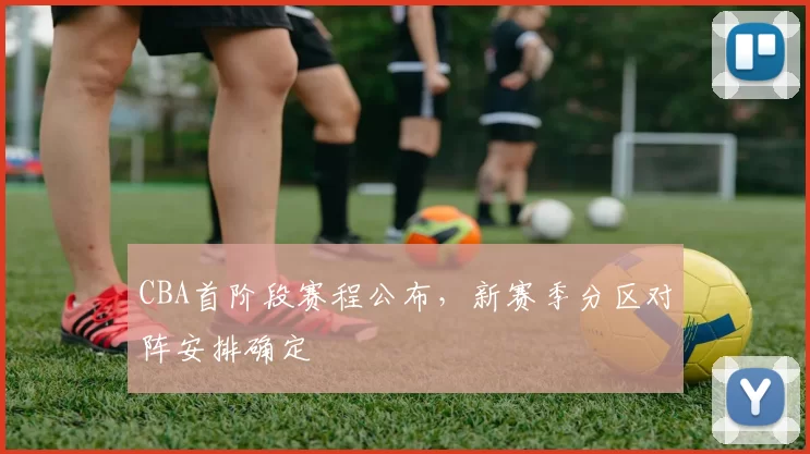 CBA首阶段赛程公布,新赛季分区对阵安排确定