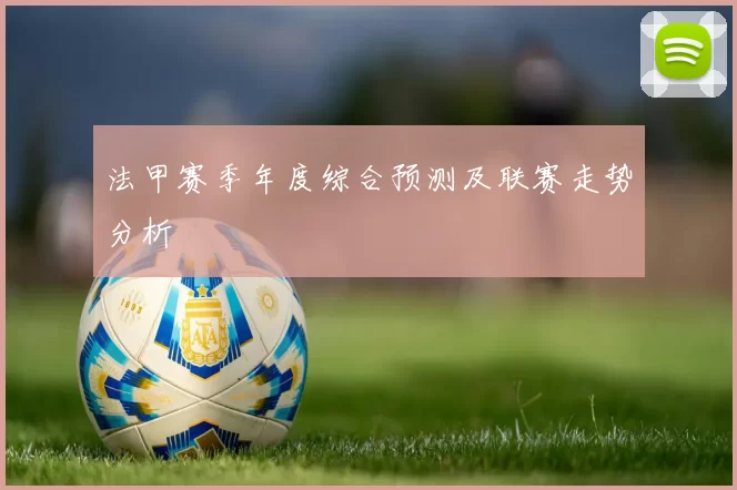 法甲赛季年度综合预测及联赛走势分析