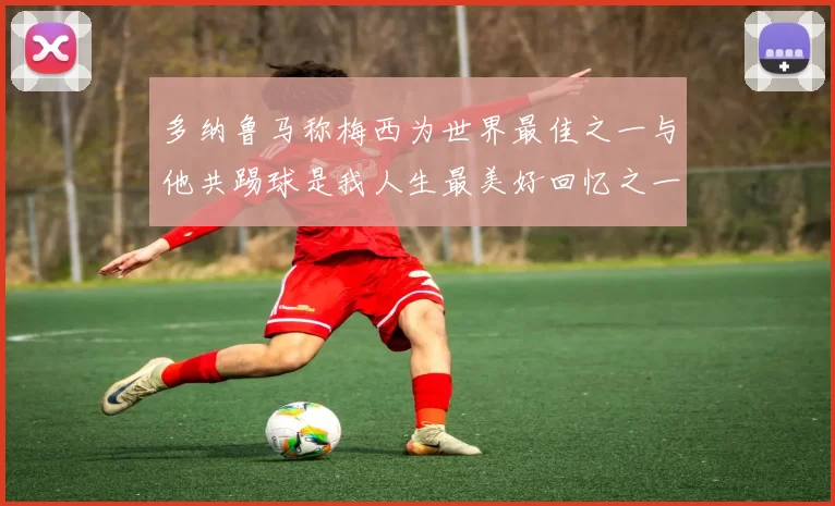 多纳鲁马称梅西为世界最佳之一与他共踢球是我人生最美好回忆之一