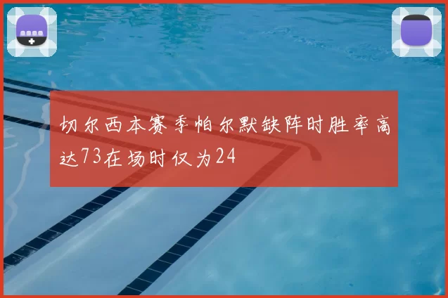 切尔西本赛季帕尔默缺阵时胜率高达73在场时仅为24