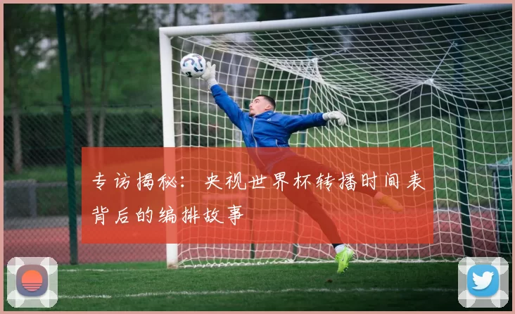 专访揭秘：央视世界杯转播时间表背后的编排故事