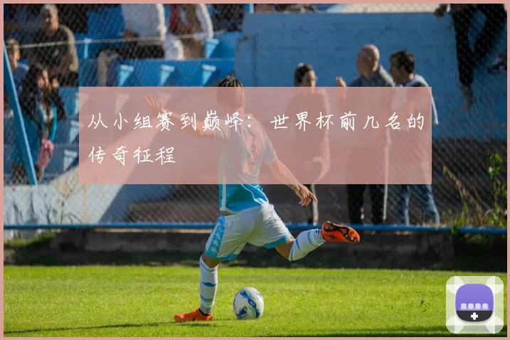 从小组赛到巅峰：世界杯前几名的传奇征程