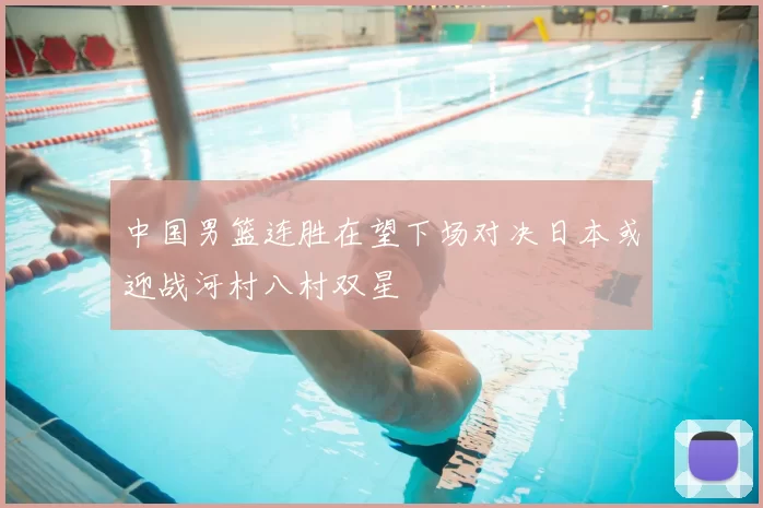 中国男篮连胜在望下场对决日本或迎战河村八村双星