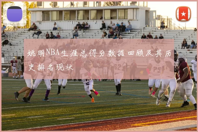 姚明NBA生涯总得分数据回顾及其历史排名现状