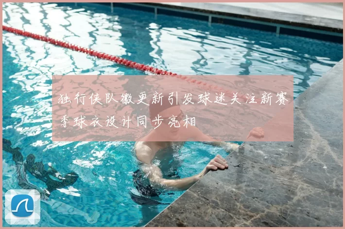 独行侠队徽更新引发球迷关注新赛季球衣设计同步亮相