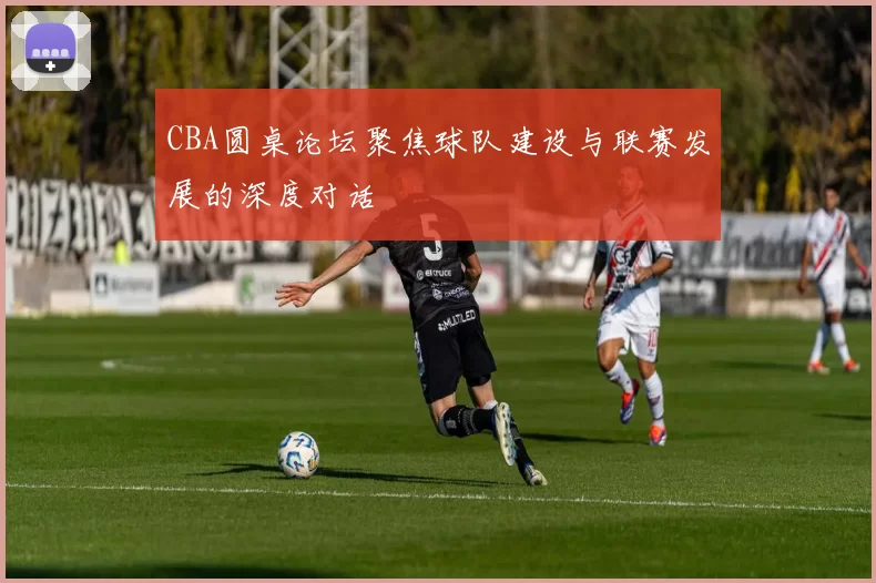 CBA圆桌论坛聚焦球队建设与联赛发展的深度对话