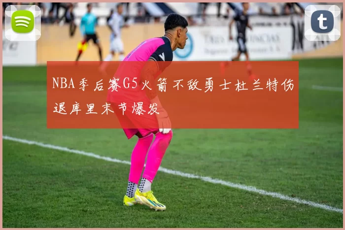 NBA季后赛G5火箭不敌勇士杜兰特伤退库里末节爆发